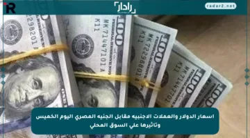 أسعار الدولار والعملات الأجنبية مقابل الجنيه المصري اليوم الخميس وتأثيرها على السوق المحلي